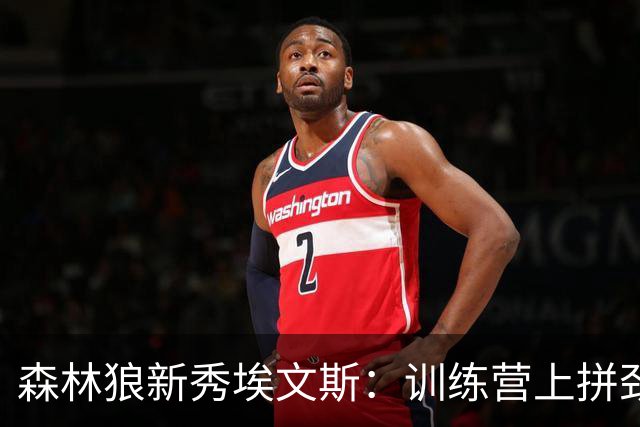 森林狼新秀埃文斯：训练营上拼劲十足，防守更需加把劲