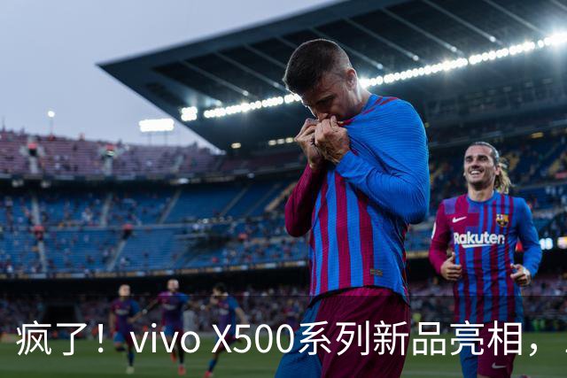 疯了！vivo X500系列新品亮相，16+512GB只需8499元！